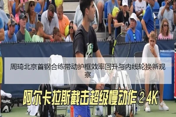 周琦北京首钢合练带动护框效率回升与内线轮换新观察